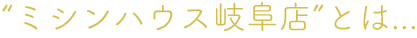 “ミシンハウス岐阜店”とは...